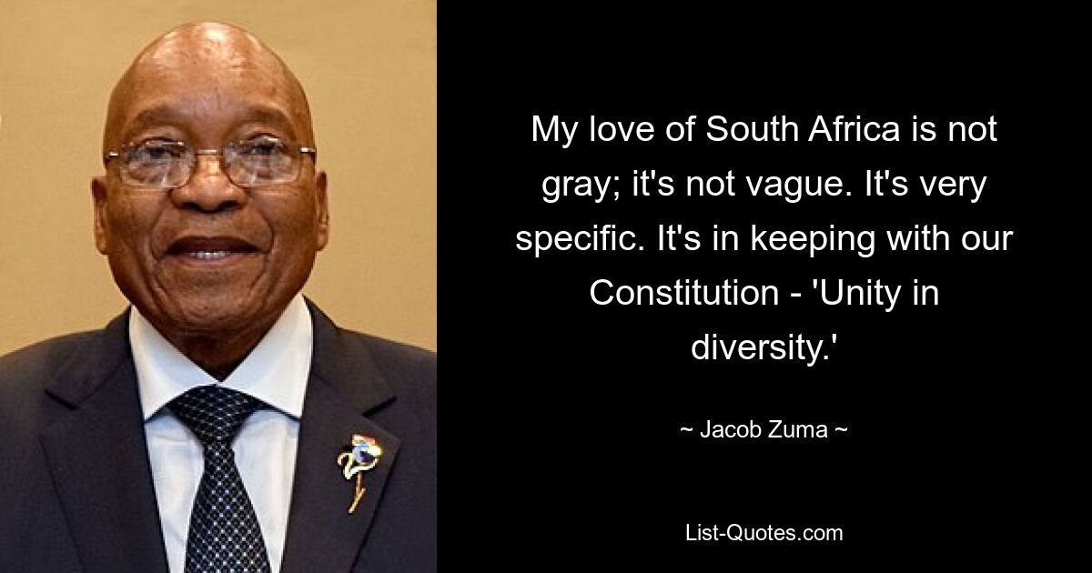 My love of South Africa is not gray; it's not vague. It's very specific. It's in keeping with our Constitution - 'Unity in diversity.' — © Jacob Zuma