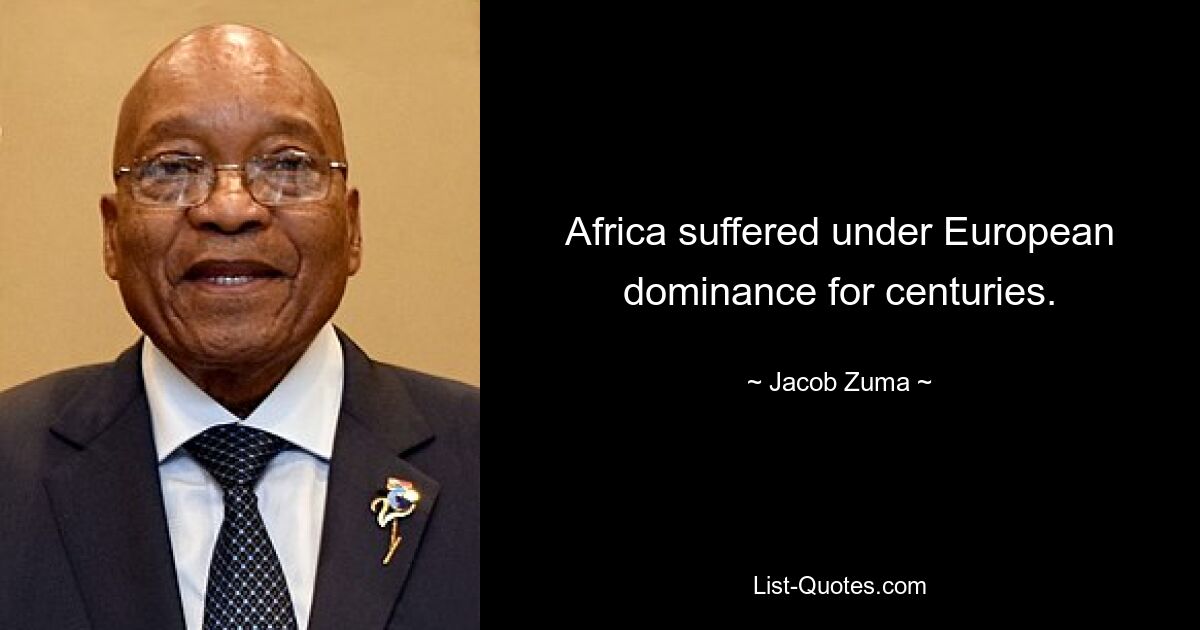 Africa suffered under European dominance for centuries. — © Jacob Zuma