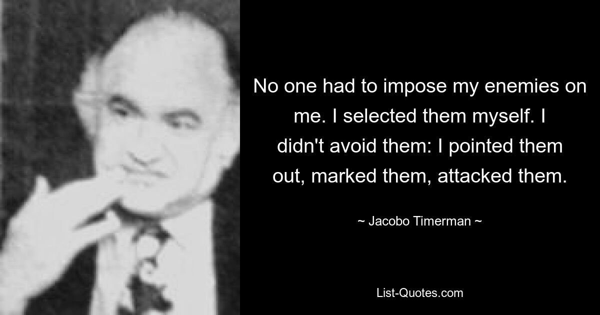 No one had to impose my enemies on me. I selected them myself. I didn't avoid them: I pointed them out, marked them, attacked them. — © Jacobo Timerman