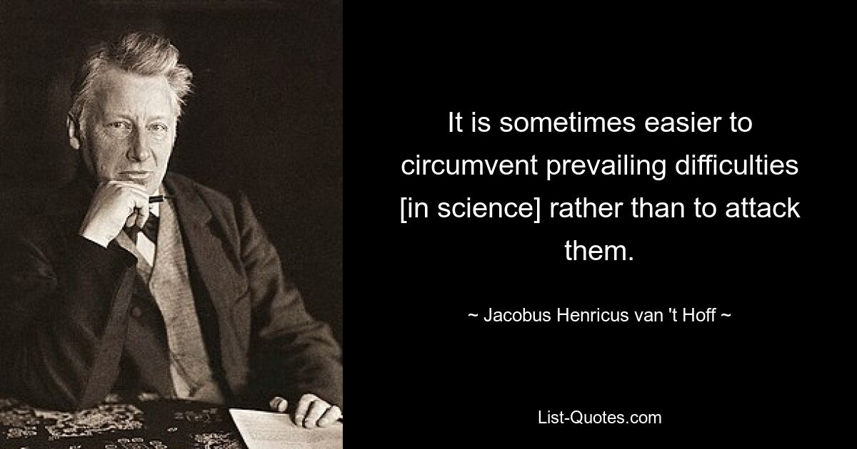 It is sometimes easier to circumvent prevailing difficulties [in science] rather than to attack them. — © Jacobus Henricus van 't Hoff