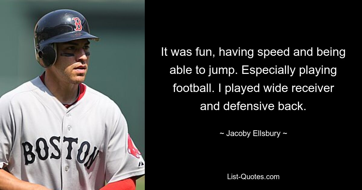 It was fun, having speed and being able to jump. Especially playing football. I played wide receiver and defensive back. — © Jacoby Ellsbury