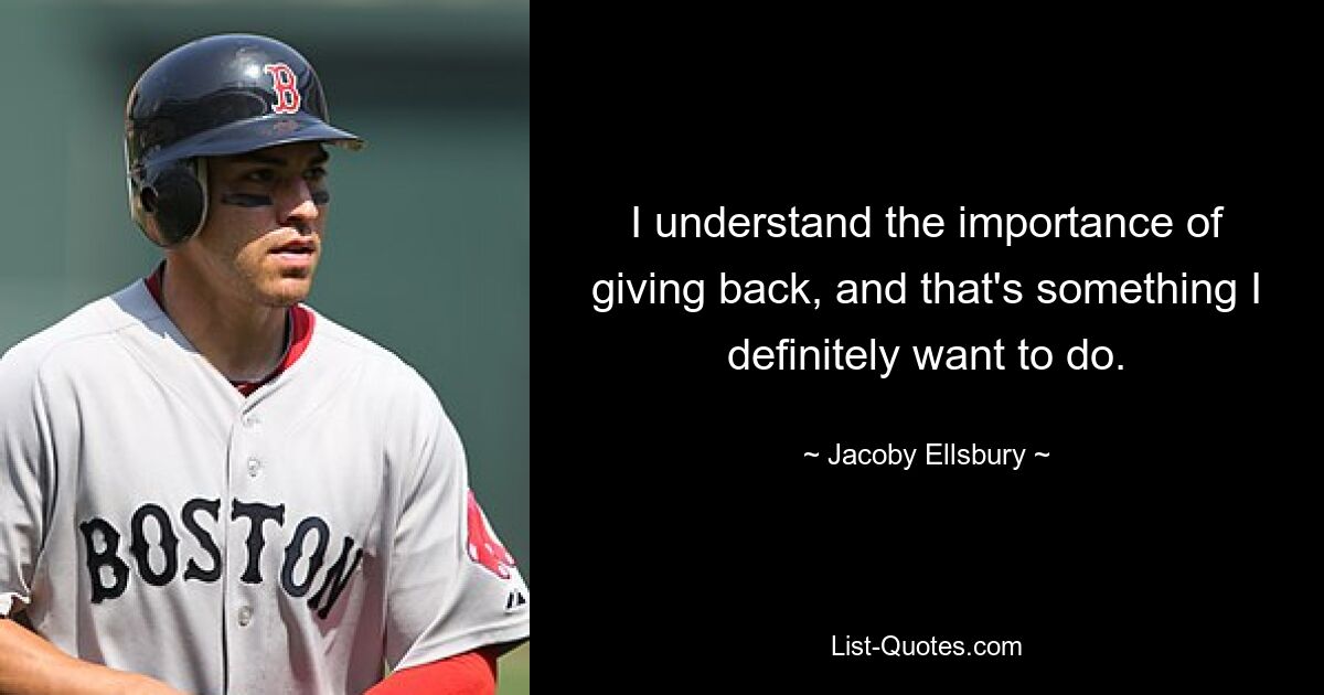 I understand the importance of giving back, and that's something I definitely want to do. — © Jacoby Ellsbury