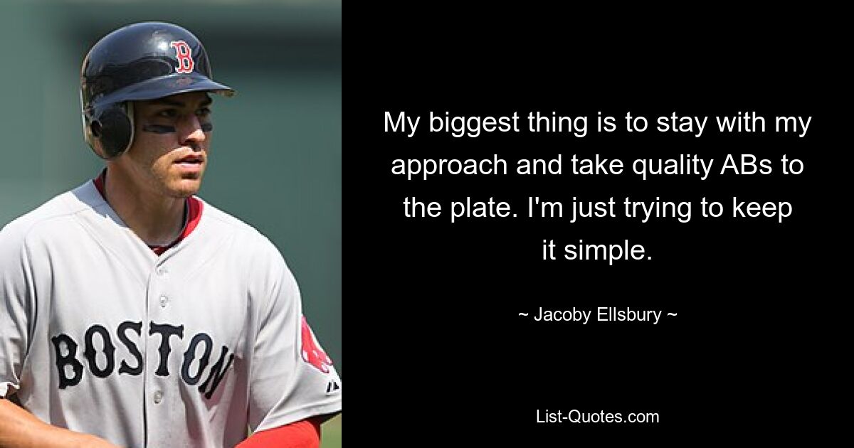 My biggest thing is to stay with my approach and take quality ABs to the plate. I'm just trying to keep it simple. — © Jacoby Ellsbury