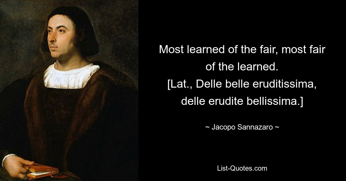 Most learned of the fair, most fair of the learned.
[Lat., Delle belle eruditissima, delle erudite bellissima.] — © Jacopo Sannazaro