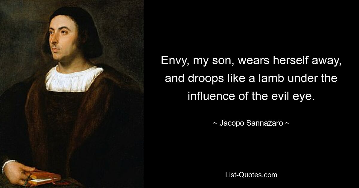 Envy, my son, wears herself away, and droops like a lamb under the influence of the evil eye. — © Jacopo Sannazaro