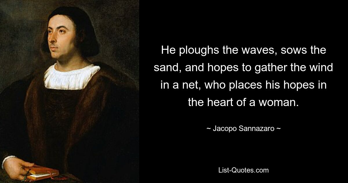 He ploughs the waves, sows the sand, and hopes to gather the wind in a net, who places his hopes in the heart of a woman. — © Jacopo Sannazaro