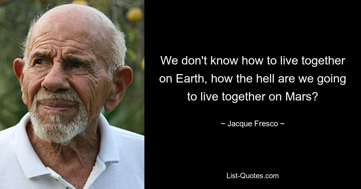 We don't know how to live together on Earth, how the hell are we going to live together on Mars? — © Jacque Fresco