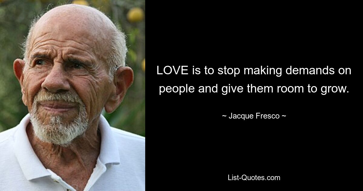 LOVE is to stop making demands on people and give them room to grow. — © Jacque Fresco