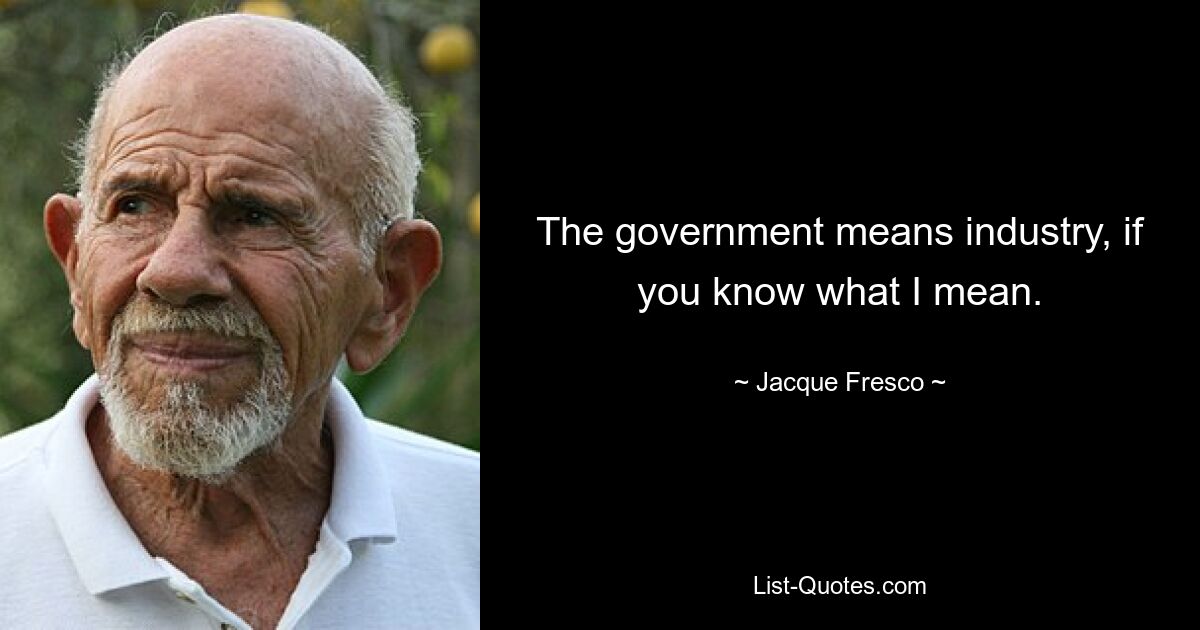 The government means industry, if you know what I mean. — © Jacque Fresco