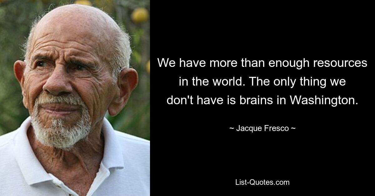 We have more than enough resources in the world. The only thing we don't have is brains in Washington. — © Jacque Fresco