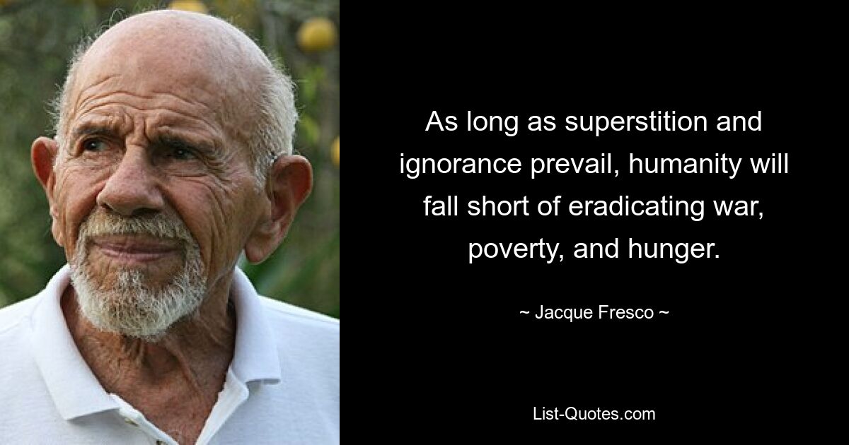 As long as superstition and ignorance prevail, humanity will fall short of eradicating war, poverty, and hunger. — © Jacque Fresco