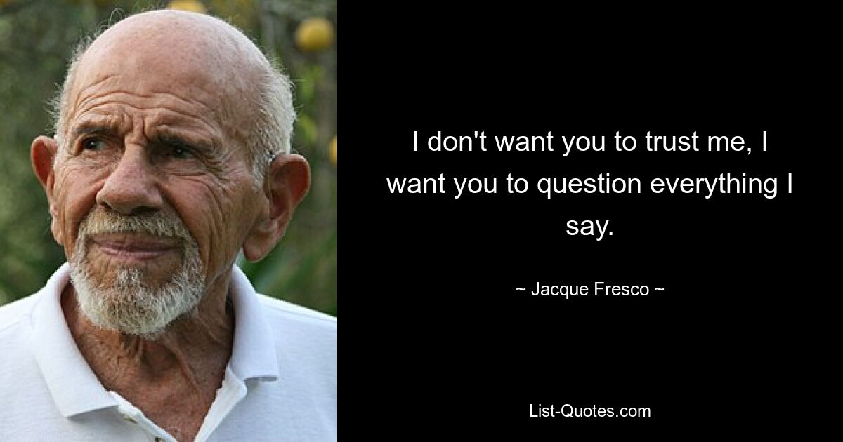 I don't want you to trust me, I want you to question everything I say. — © Jacque Fresco