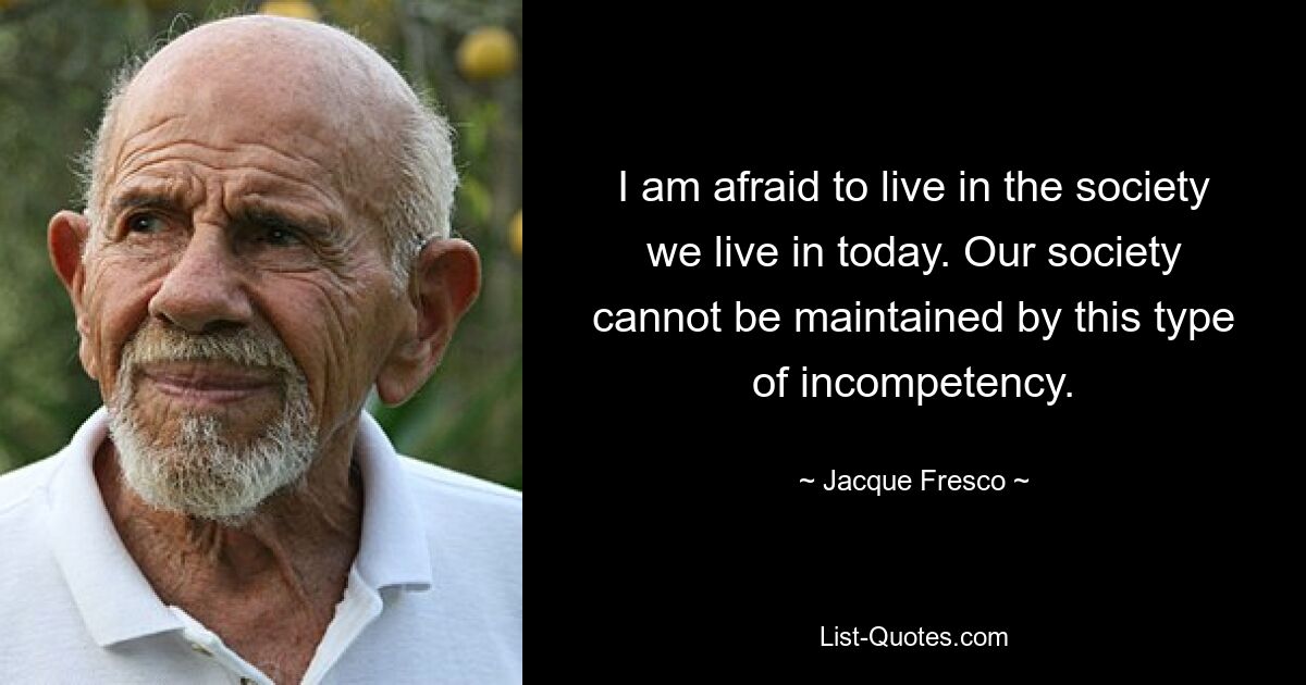 I am afraid to live in the society we live in today. Our society cannot be maintained by this type of incompetency. — © Jacque Fresco