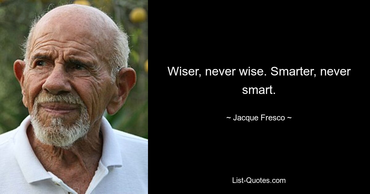 Wiser, never wise. Smarter, never smart. — © Jacque Fresco