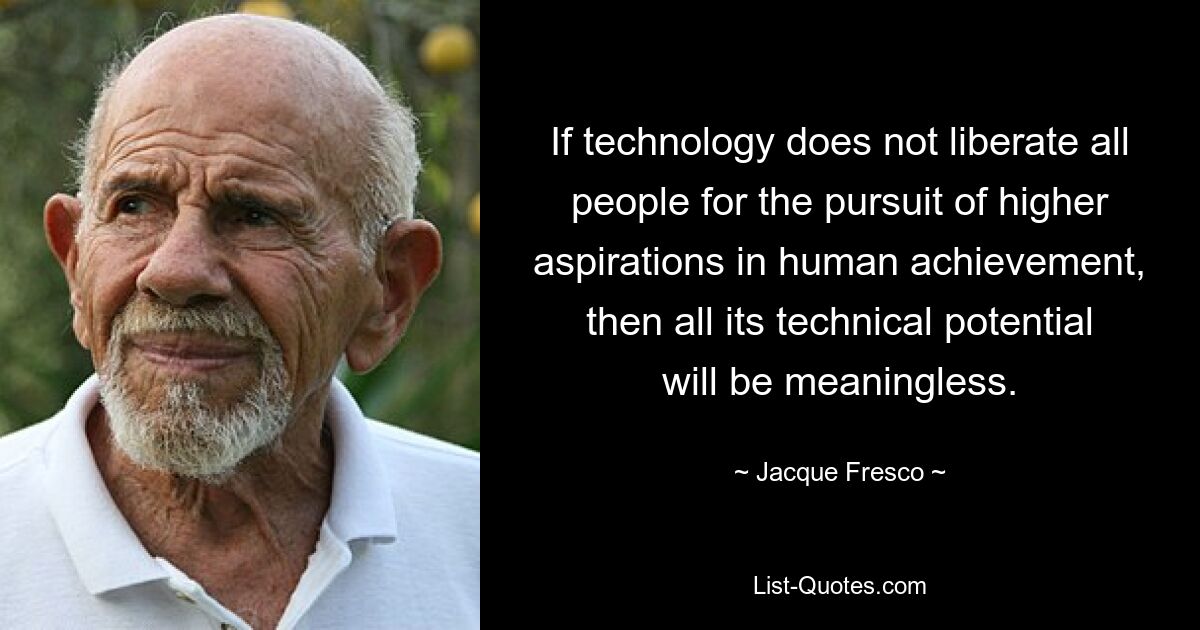 If technology does not liberate all people for the pursuit of higher aspirations in human achievement, then all its technical potential will be meaningless. — © Jacque Fresco