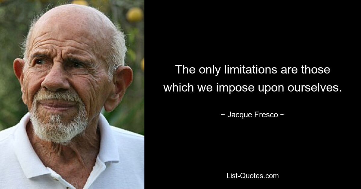 The only limitations are those which we impose upon ourselves. — © Jacque Fresco