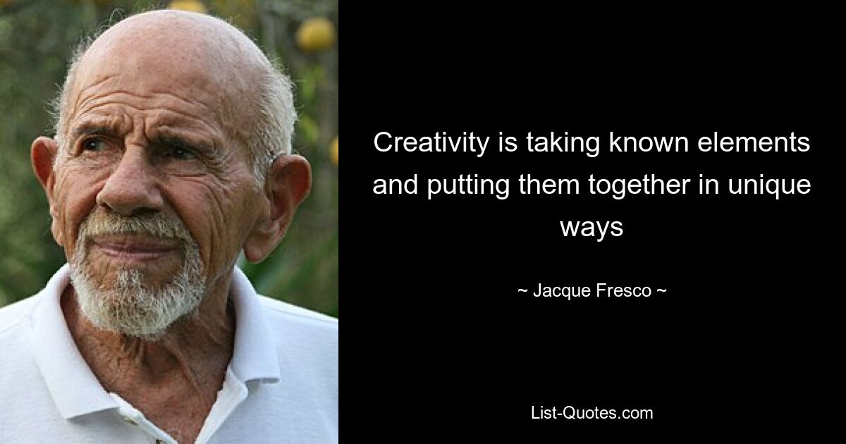 Creativity is taking known elements and putting them together in unique ways — © Jacque Fresco