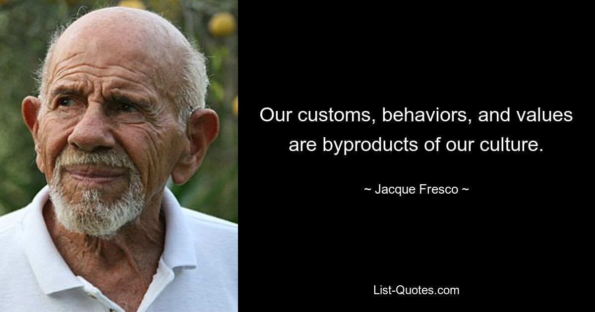 Our customs, behaviors, and values are byproducts of our culture. — © Jacque Fresco