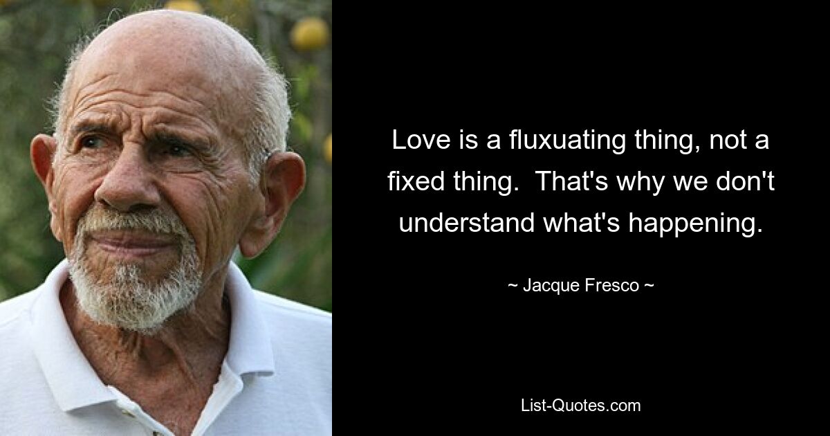 Love is a fluxuating thing, not a fixed thing.  That's why we don't understand what's happening. — © Jacque Fresco