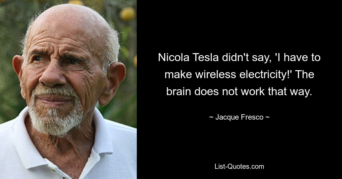 Nicola Tesla didn't say, 'I have to make wireless electricity!' The brain does not work that way. — © Jacque Fresco