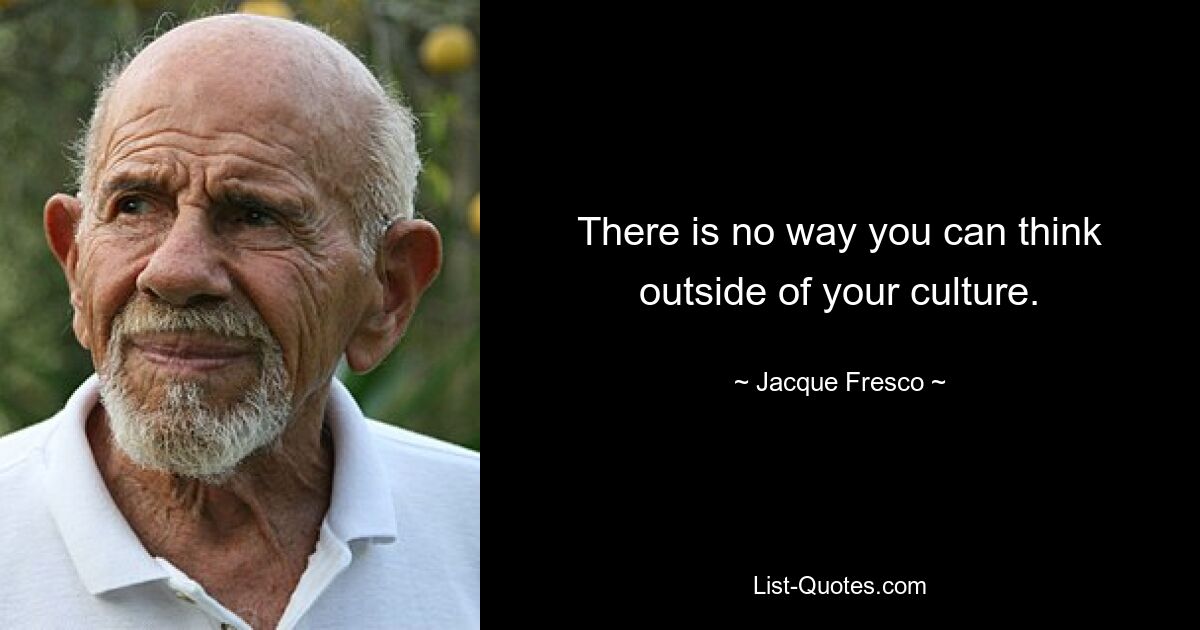 There is no way you can think outside of your culture. — © Jacque Fresco