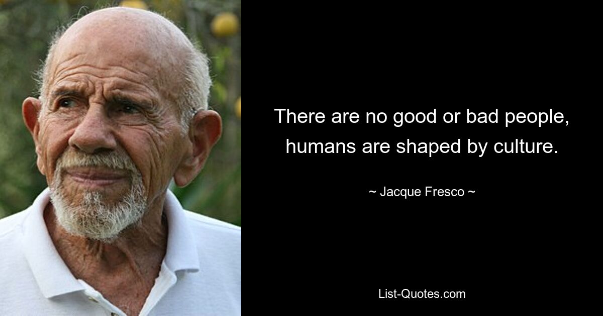 There are no good or bad people, humans are shaped by culture. — © Jacque Fresco