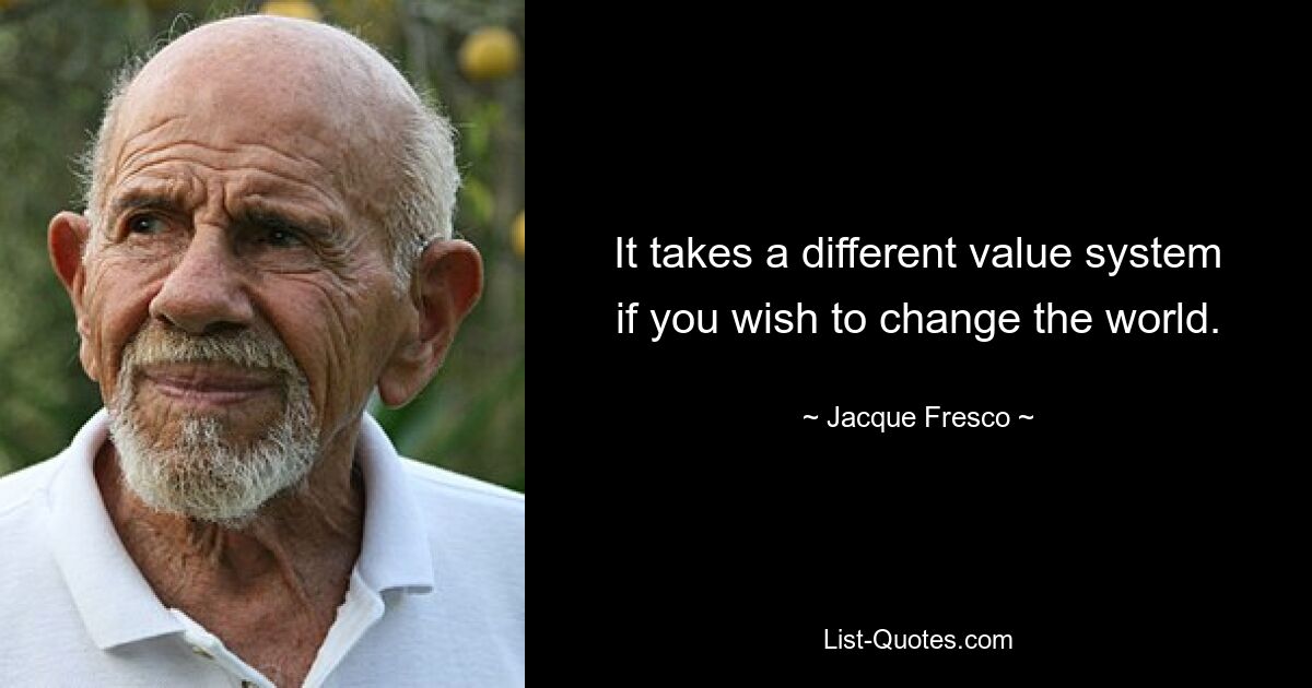 It takes a different value system if you wish to change the world. — © Jacque Fresco