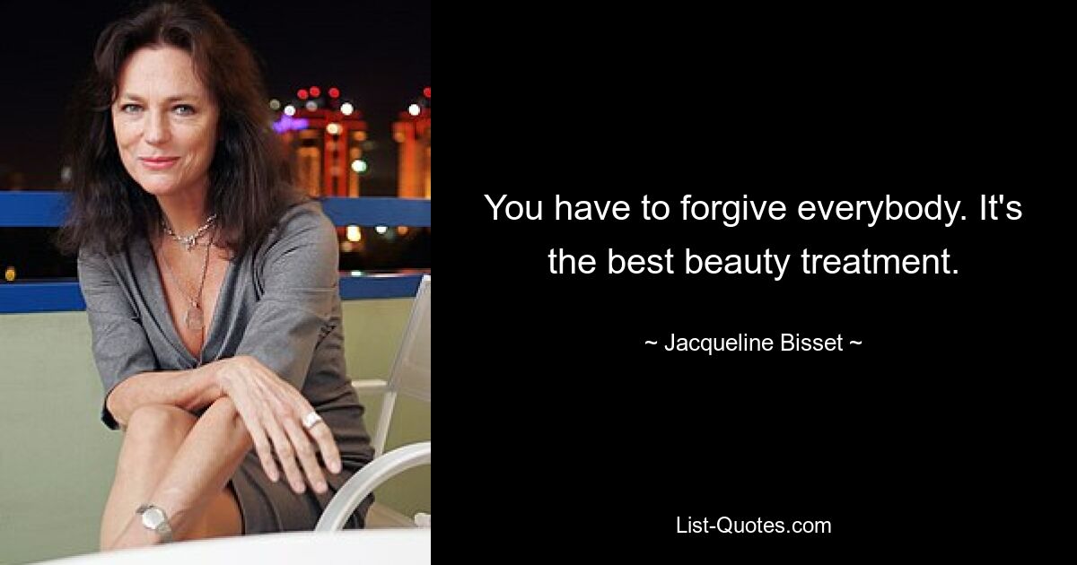 You have to forgive everybody. It's the best beauty treatment. — © Jacqueline Bisset