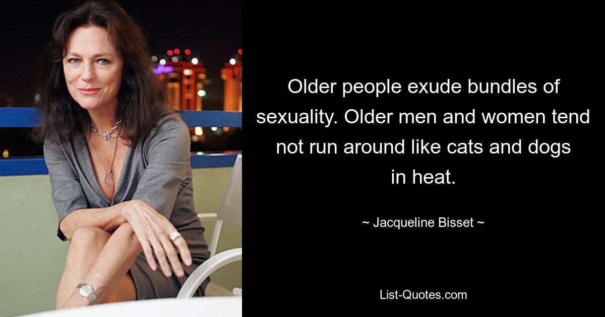 Older people exude bundles of sexuality. Older men and women tend not run around like cats and dogs in heat. — © Jacqueline Bisset