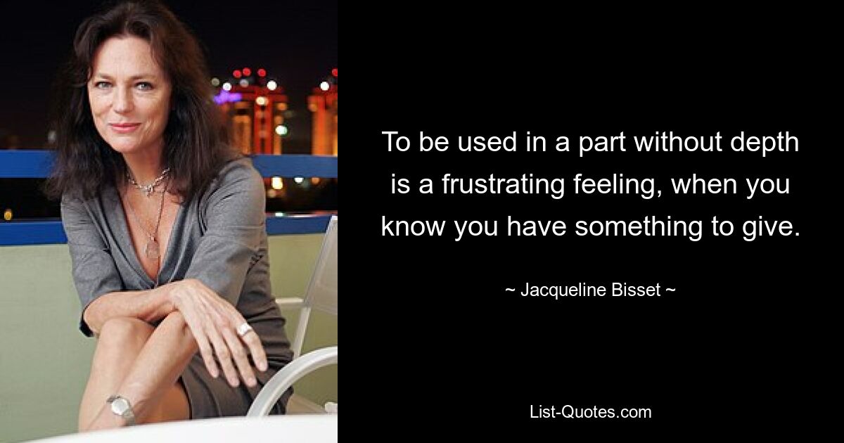 To be used in a part without depth is a frustrating feeling, when you know you have something to give. — © Jacqueline Bisset