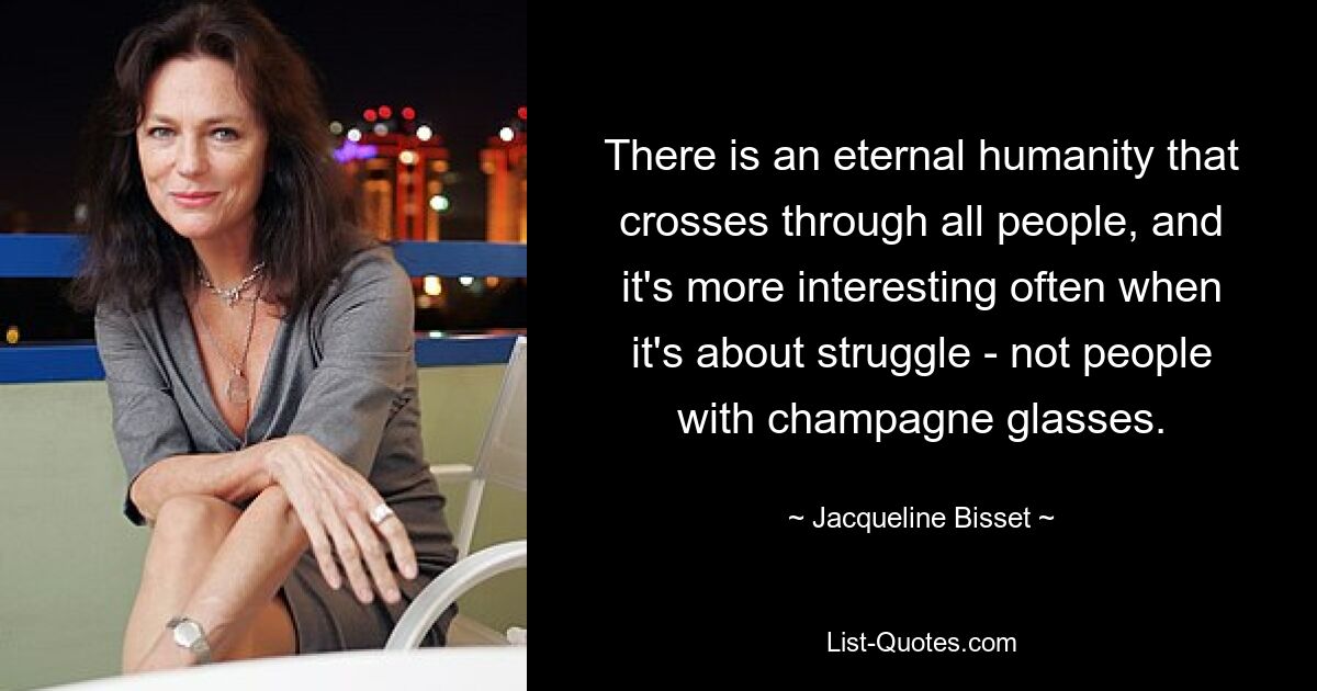 There is an eternal humanity that crosses through all people, and it's more interesting often when it's about struggle - not people with champagne glasses. — © Jacqueline Bisset