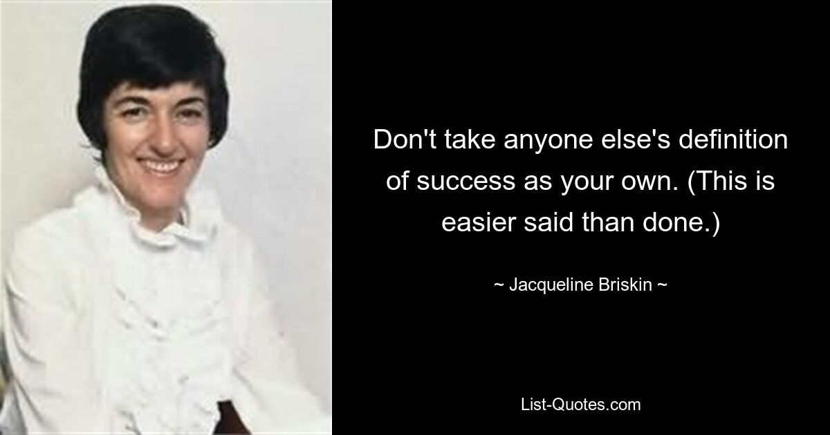 Don't take anyone else's definition of success as your own. (This is easier said than done.) — © Jacqueline Briskin