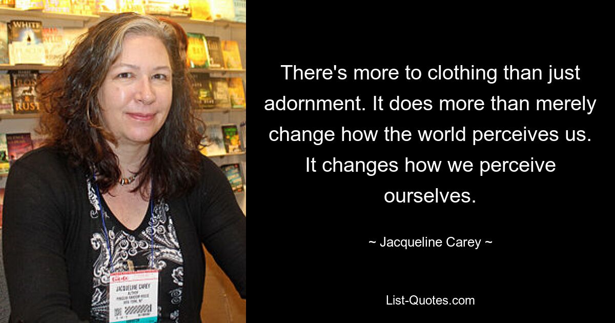 There's more to clothing than just adornment. It does more than merely change how the world perceives us. It changes how we perceive ourselves. — © Jacqueline Carey