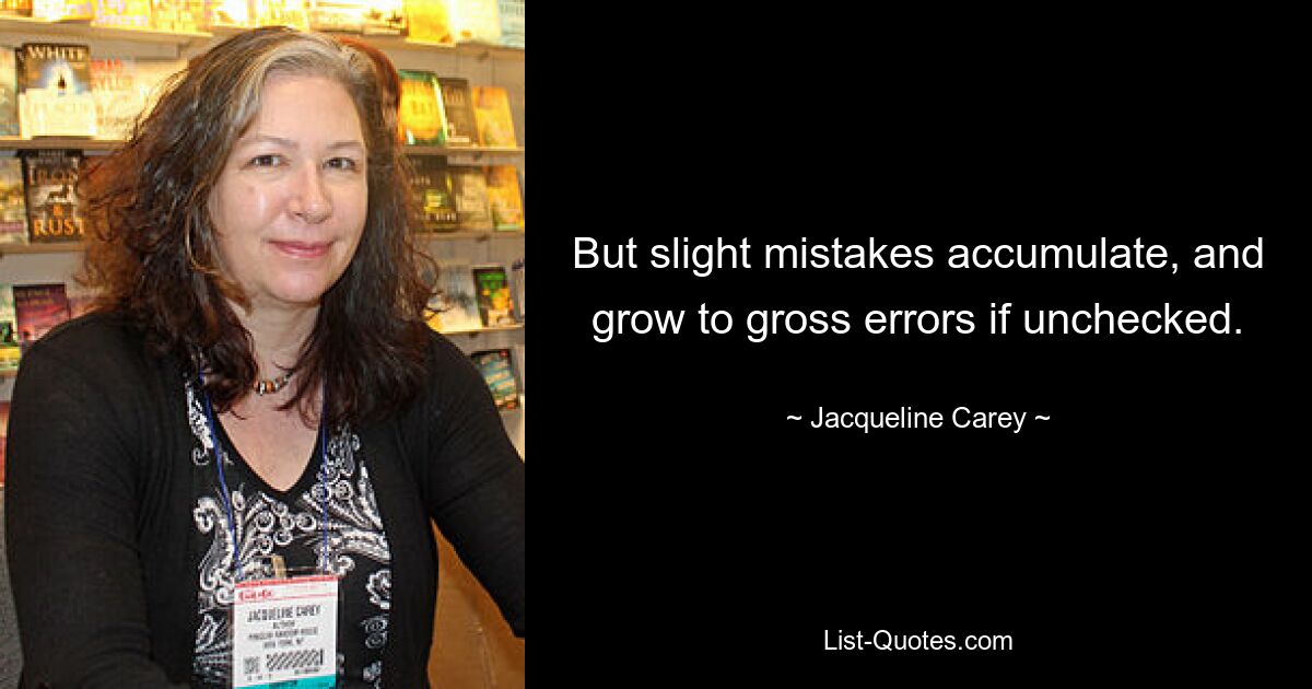 But slight mistakes accumulate, and grow to gross errors if unchecked. — © Jacqueline Carey