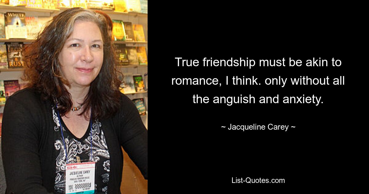 True friendship must be akin to romance, I think. only without all the anguish and anxiety. — © Jacqueline Carey