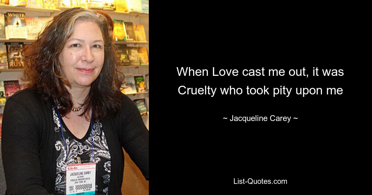 When Love cast me out, it was Cruelty who took pity upon me — © Jacqueline Carey