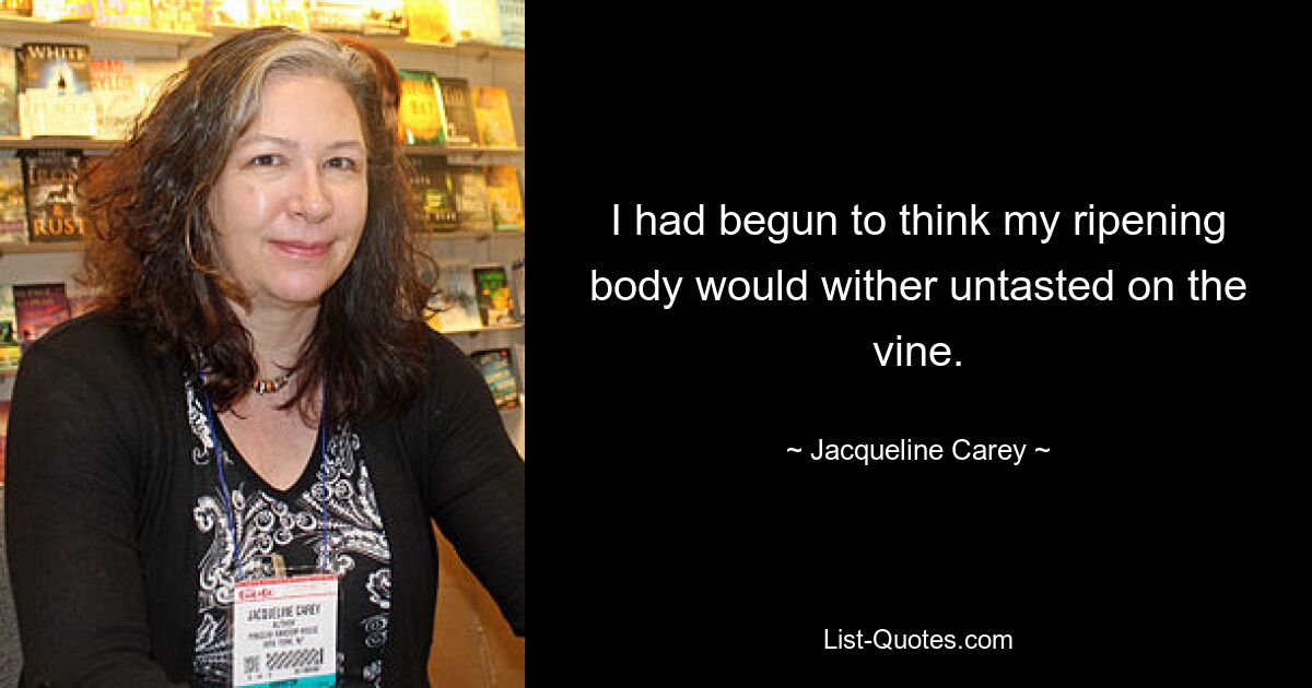 I had begun to think my ripening body would wither untasted on the vine. — © Jacqueline Carey