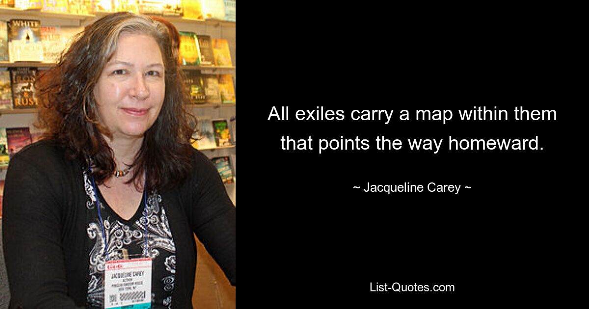 All exiles carry a map within them that points the way homeward. — © Jacqueline Carey