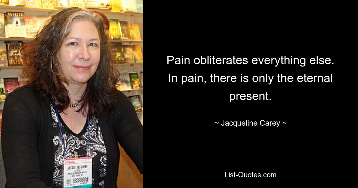 Pain obliterates everything else. In pain, there is only the eternal present. — © Jacqueline Carey