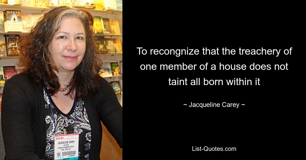 To recongnize that the treachery of one member of a house does not taint all born within it — © Jacqueline Carey