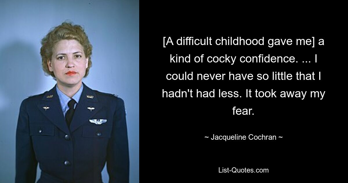 [A difficult childhood gave me] a kind of cocky confidence. ... I could never have so little that I hadn't had less. It took away my fear. — © Jacqueline Cochran