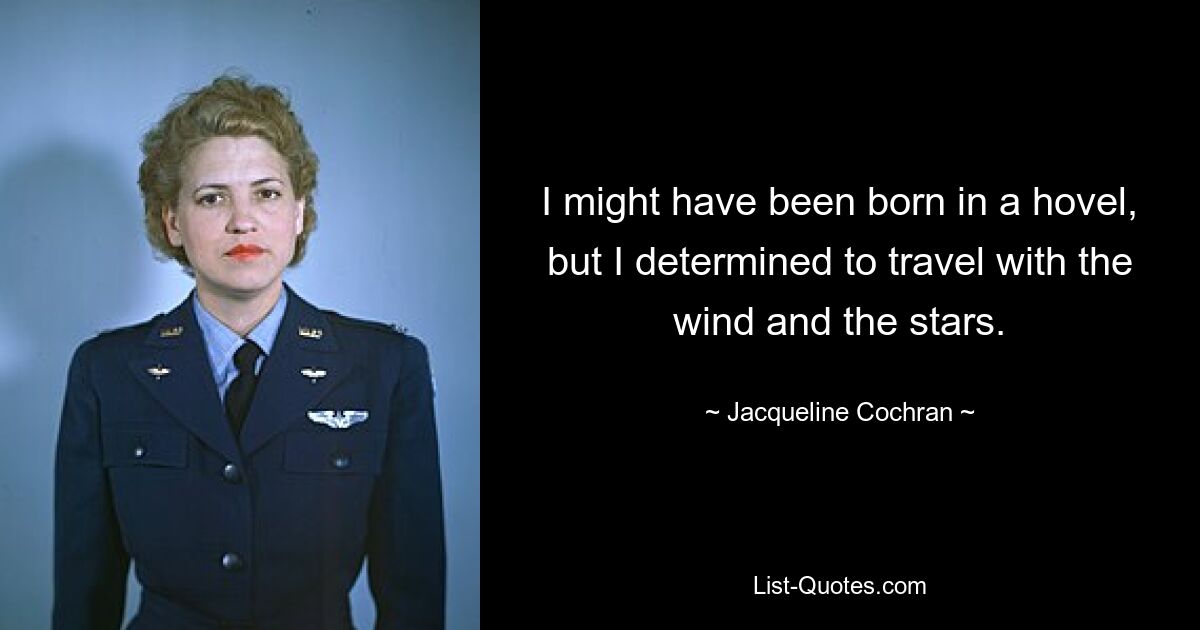 I might have been born in a hovel, but I determined to travel with the wind and the stars. — © Jacqueline Cochran