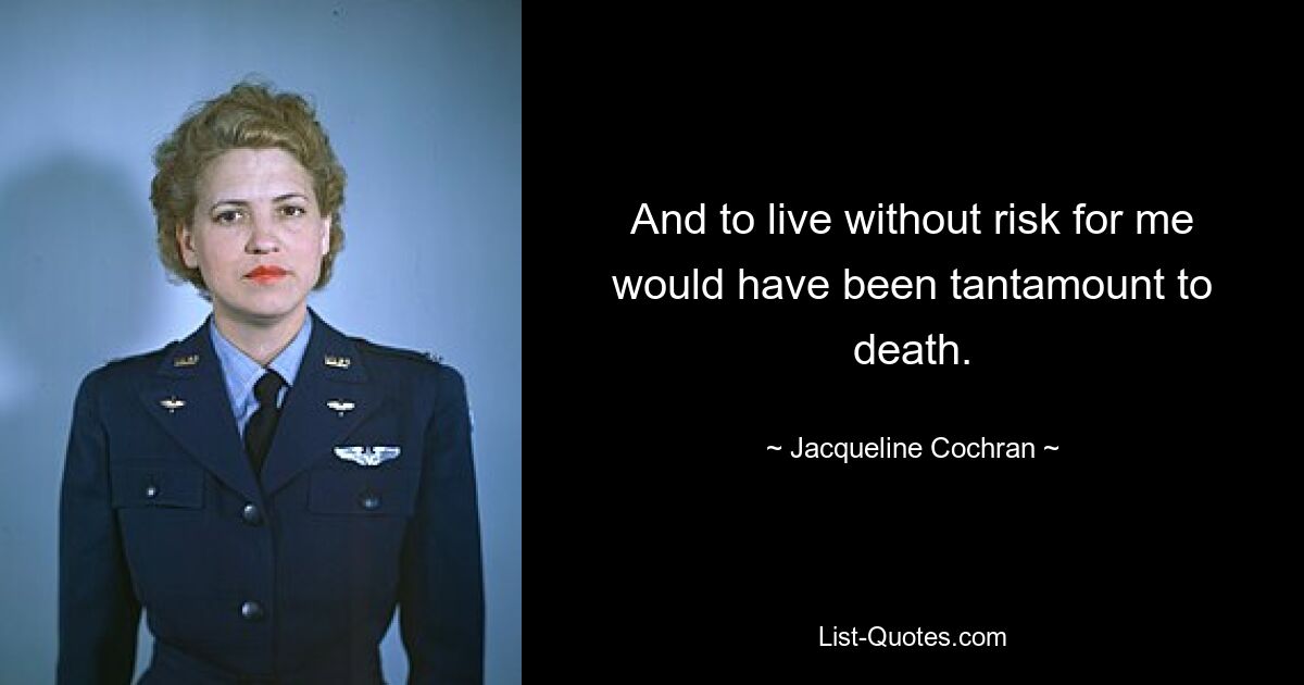 And to live without risk for me would have been tantamount to death. — © Jacqueline Cochran