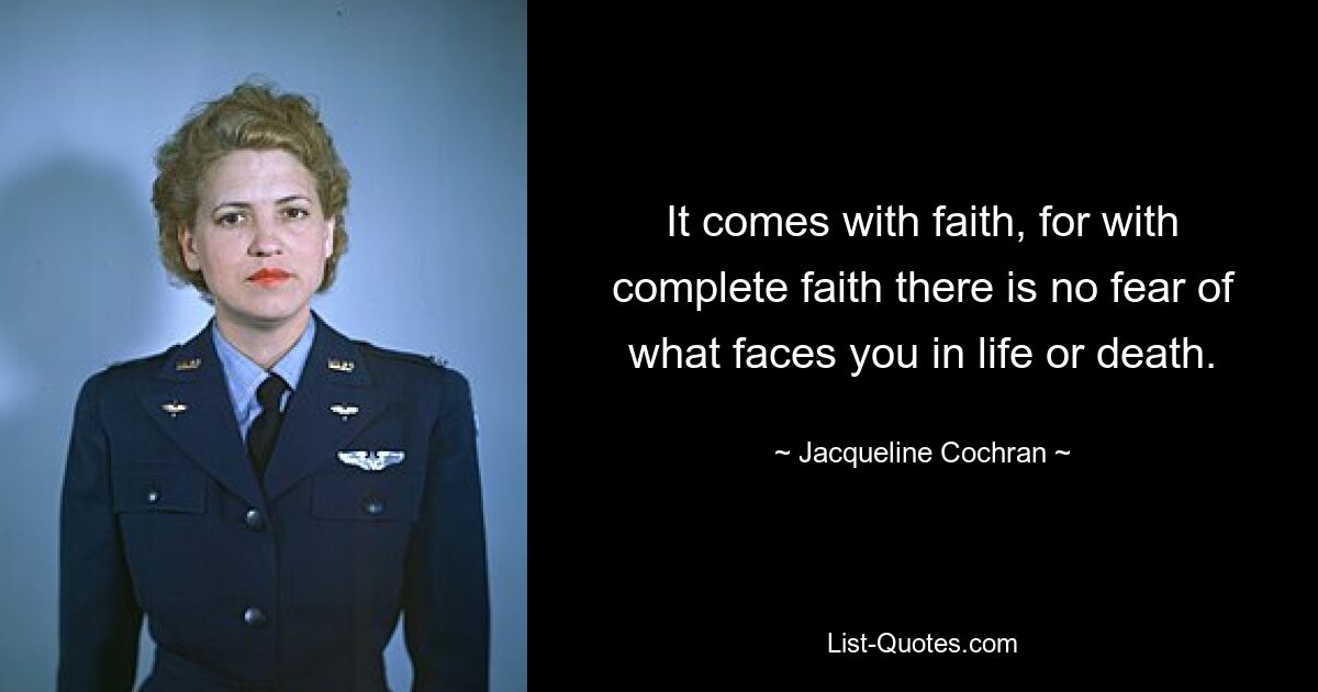 It comes with faith, for with complete faith there is no fear of what faces you in life or death. — © Jacqueline Cochran