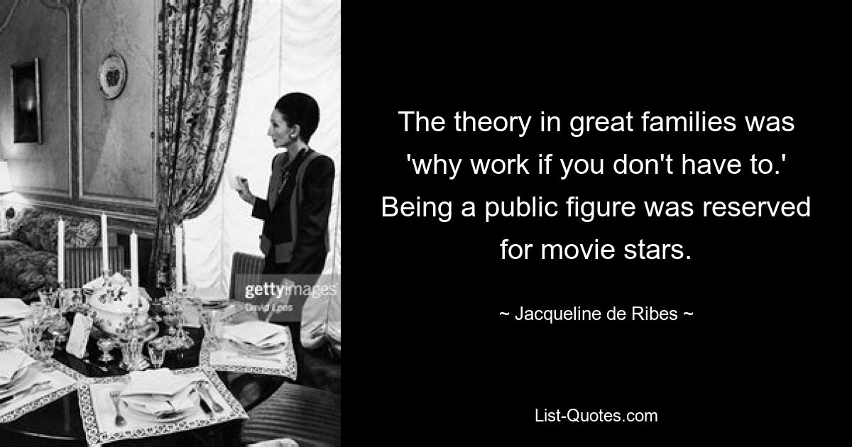 The theory in great families was 'why work if you don't have to.' Being a public figure was reserved for movie stars. — © Jacqueline de Ribes