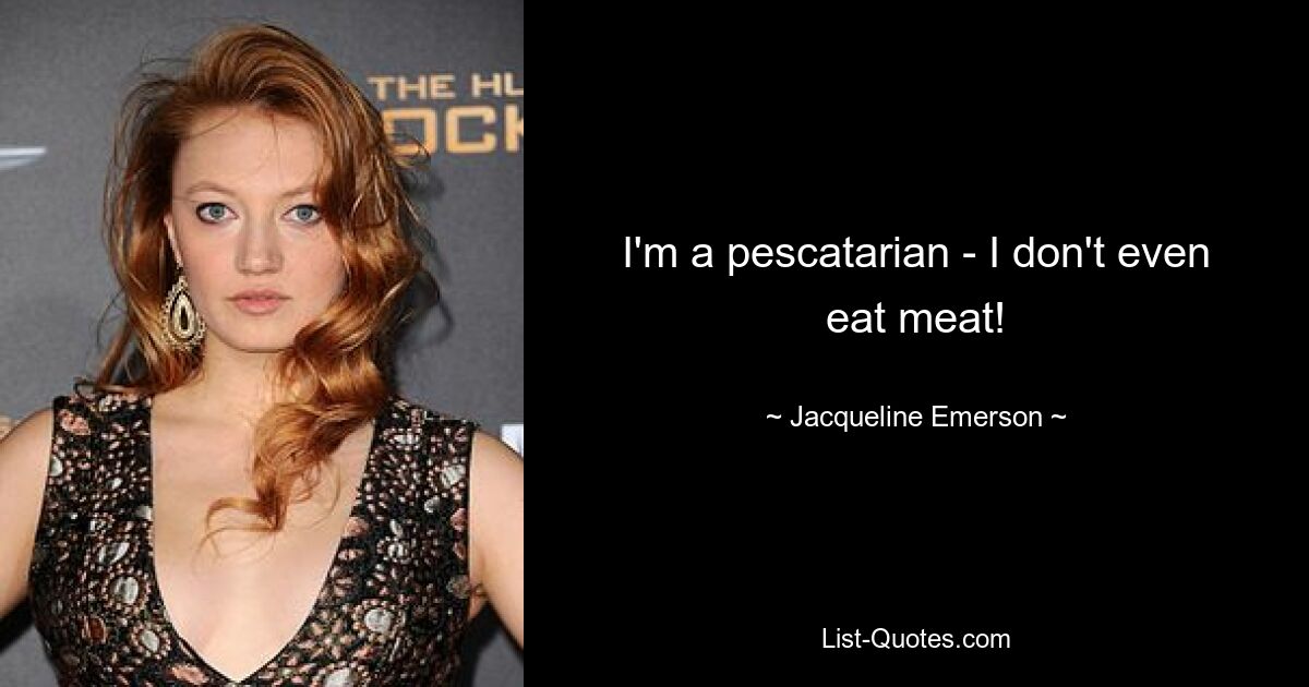 I'm a pescatarian - I don't even eat meat! — © Jacqueline Emerson