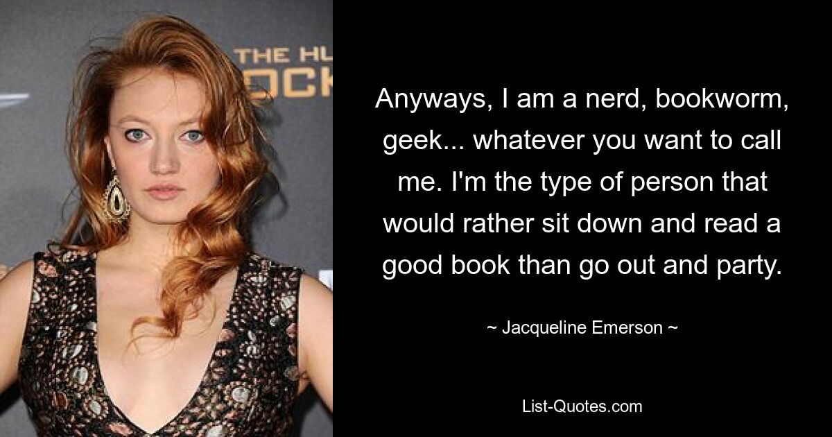 Anyways, I am a nerd, bookworm, geek... whatever you want to call me. I'm the type of person that would rather sit down and read a good book than go out and party. — © Jacqueline Emerson