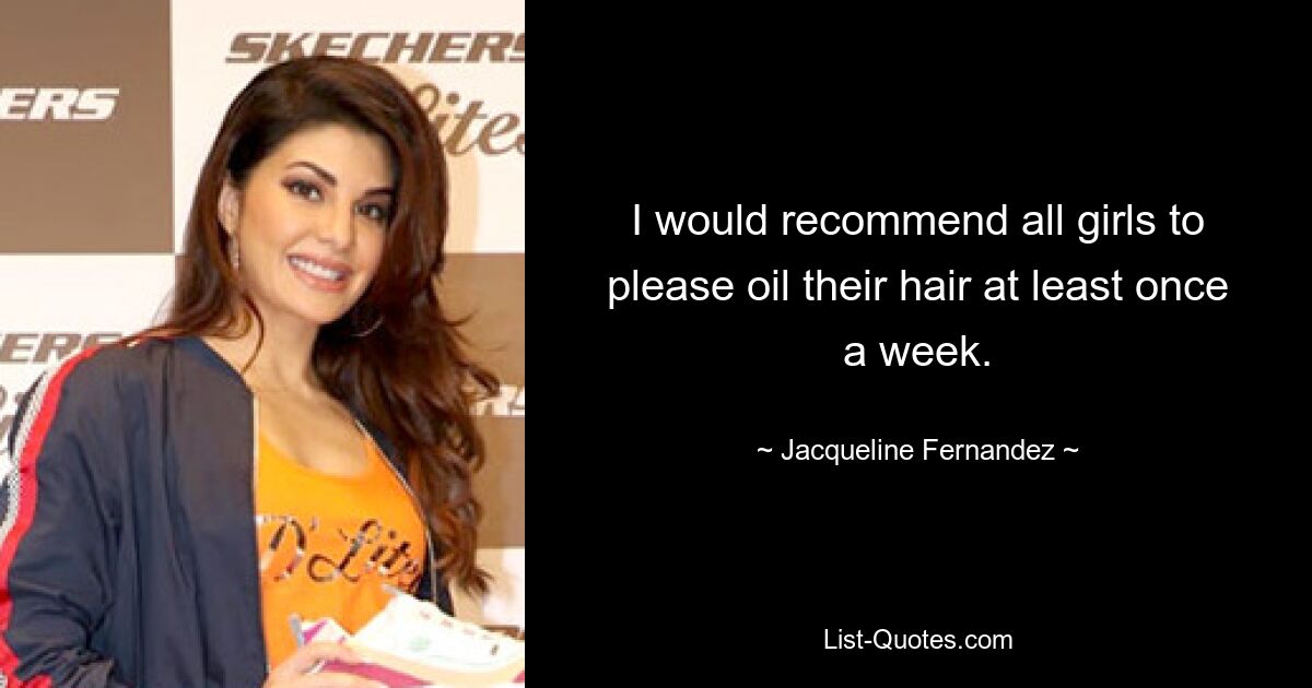 I would recommend all girls to please oil their hair at least once a week. — © Jacqueline Fernandez