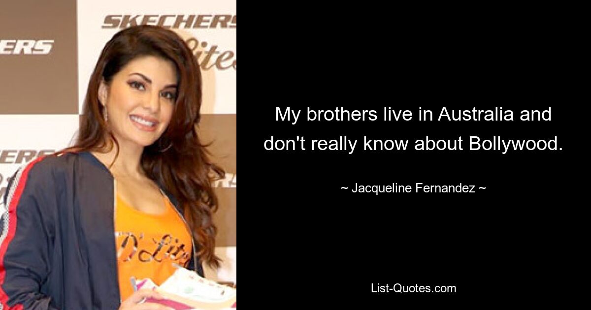 My brothers live in Australia and don't really know about Bollywood. — © Jacqueline Fernandez