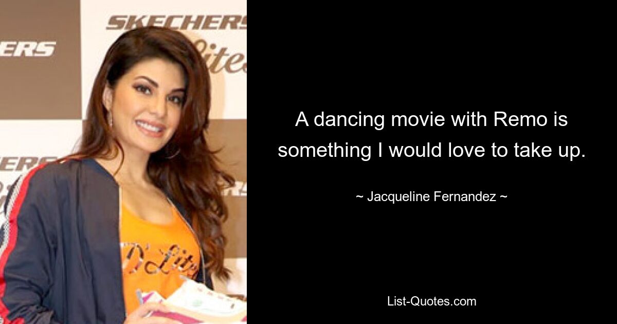 A dancing movie with Remo is something I would love to take up. — © Jacqueline Fernandez